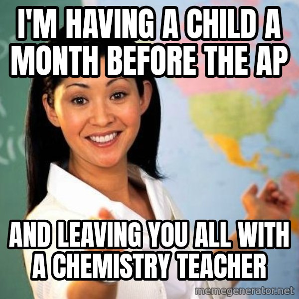 Unhelpful High School Teacher meme: I'm having a child a month before the ap / and leaving you all with a chemistry teacher