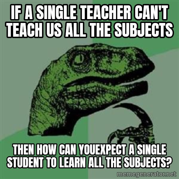 Philosoraptor meme: IF A SINGLE TEACHER CAN'T TEACH US ALL THE SUBJECTS / THEN HOW CAN YOUEXPECT A SINGLE STUDENT TO LEARN ALL THE SUBJECTS?
