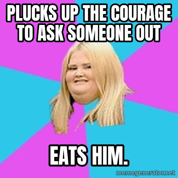 Fat Girl meme: Plucks up the courage to ask someone out / eats him.