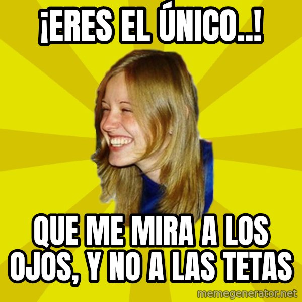 Trologirl meme: ¡Eres el único..! / que me mira a los ojos, y no a las tetas