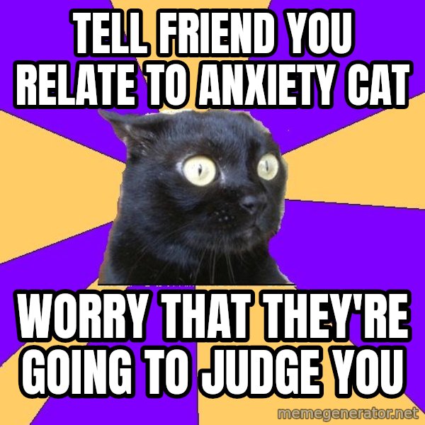 Anxiety Cat meme: tell friend you relate to anxiety cat / worry that they're going to judge you