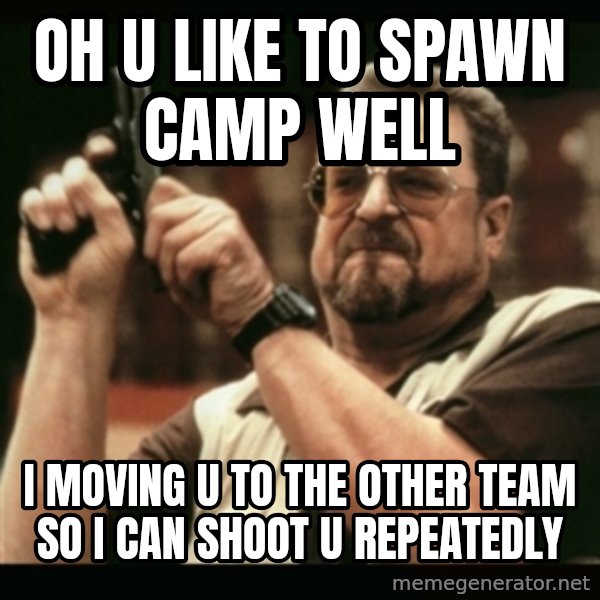 am i the only one around here meme: oh u like to spawn camp well / I moving u to the other team so i can shoot u repeatedly