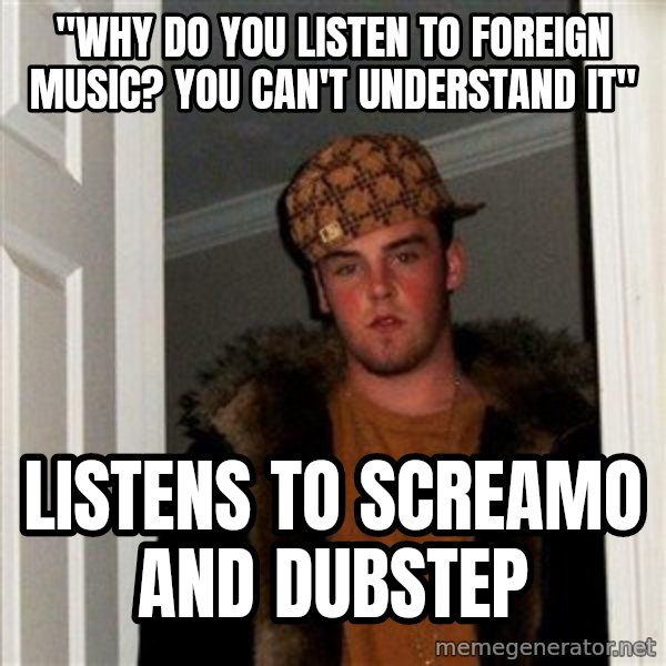 Scumbag Steve meme: "Why do you listen to foreign music? you can't understand it" / Listens to screamo and dubstep