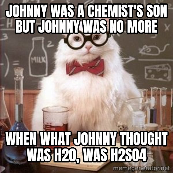 Chemistry Cat meme: Johnny was a chemist's son          but johnny was no more / when what johnny thought was h20, was h2so4