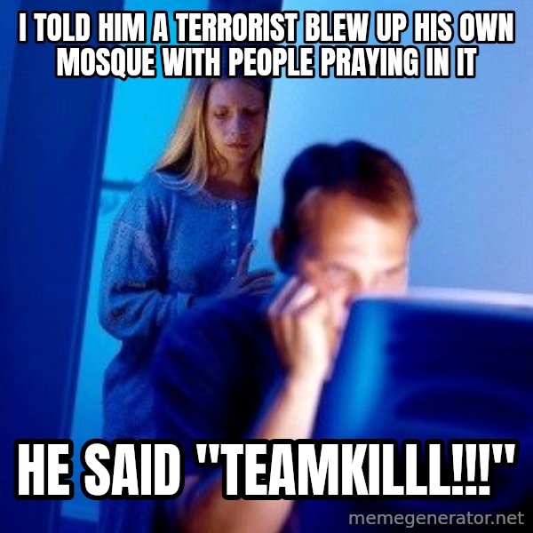 Internet Husband meme: i told him a terrorist blew up his own mosque with people praying in it / he said "TEAMKILLl!!!"