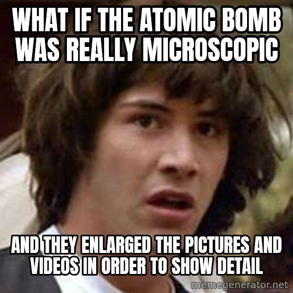 Conspiracy Keanu meme: WHAT IF THE ATOMIC BOMB WAS REALLY microscopic / AND THEY ENLARGED THE PICTURES AND VIDEOS in order to SHOW DETAIL