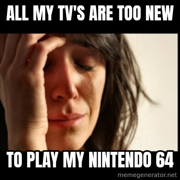 First World Problems meme: all my tv's are too new / to play my nintendo 64