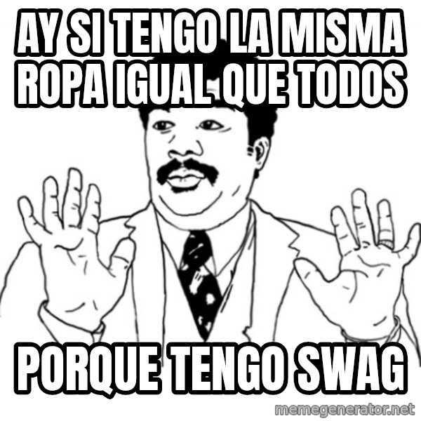 AY SI meme: AY SI TENGO LA MISMA ROPA IGUAL QUE TODOS / PORQUE TENGO SWAG