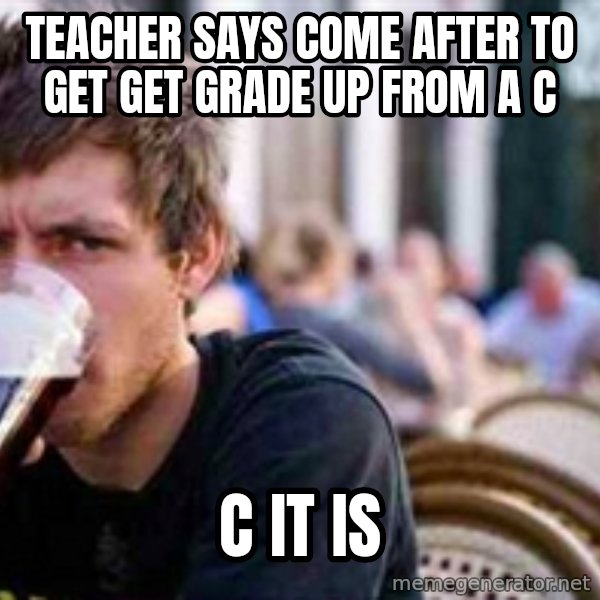 The Lazy College Senior meme: Teacher says come after to get get grade up from a C / C it is