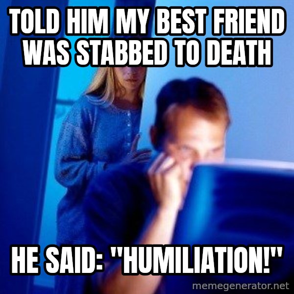 Internet Husband meme: TOLD HIM my best friend was stabbed to death / HE SAID: "HUmiliation!"