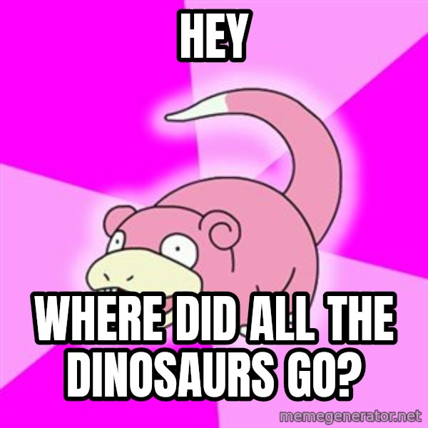 Slowpoke meme: HEY / WHERE DID ALL THE DINOSAURS GO?