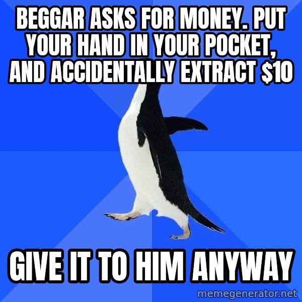 Socially Awkward Penguin meme: BEGGAR ASKS FOR MONEY. PUT YOUR HAND IN YOUR POCKET, AND ACCIDENTALLY EXTRACT $10 / GIVE IT TO HIM ANYWAY