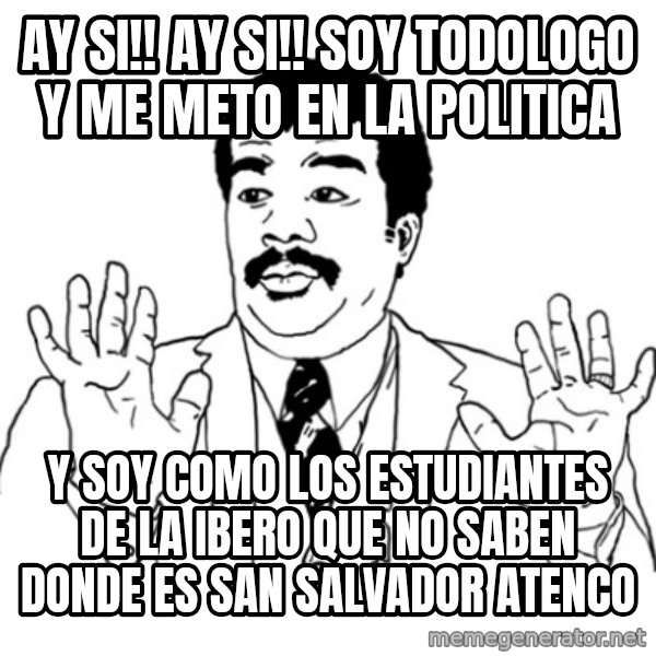 AY SI meme: AY SI!! AY SI!! SOY TODOLOGO   Y ME METO EN LA POLITICA / Y SOY COMO LOS ESTUDIANTES DE LA IBERO QUE NO SABEN DONDE ES SAN SALVADOR ATENCO