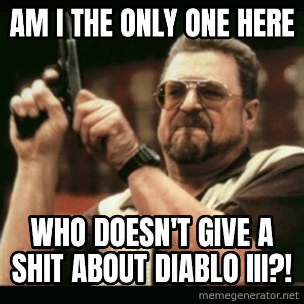 am i the only one around here meme: Am I the only one here / who doesn't give a shit about Diablo III?!