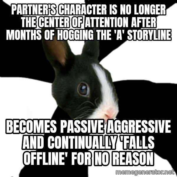 Roleplaying Rabbit meme: pARTNER'S CHARACTER IS NO LONGER THE CENTER OF ATTENTION after months of hogging the 'a' storyline / becomes passive aggressive and continually 'falls offline' for no reason