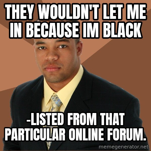 Successful Black Man meme: They wouldn't let me in because im black / -listed from that particular online forum.