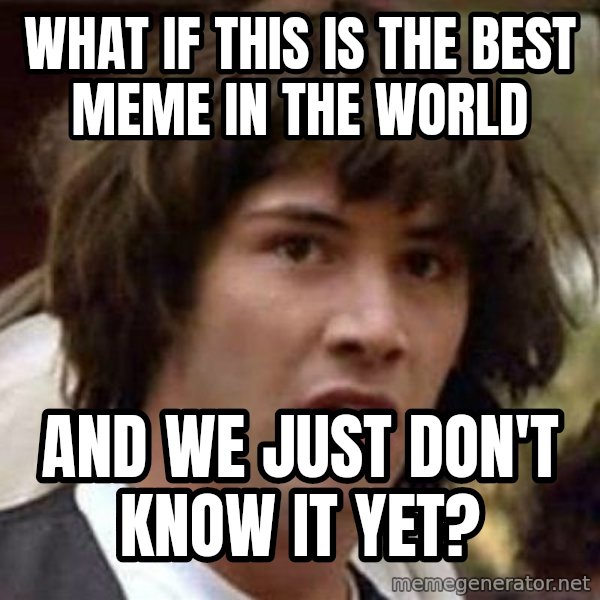 Conspiracy Keanu meme: wHAT IF THIS IS THE BEST MEME IN THE WORLD / AND WE JUST DON'T KNOW IT YET?