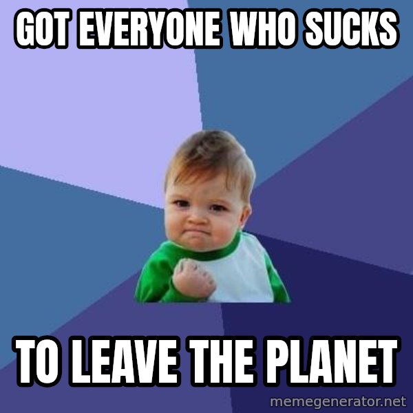 Success Kid meme: Got everyone who sucks / to leave the planet