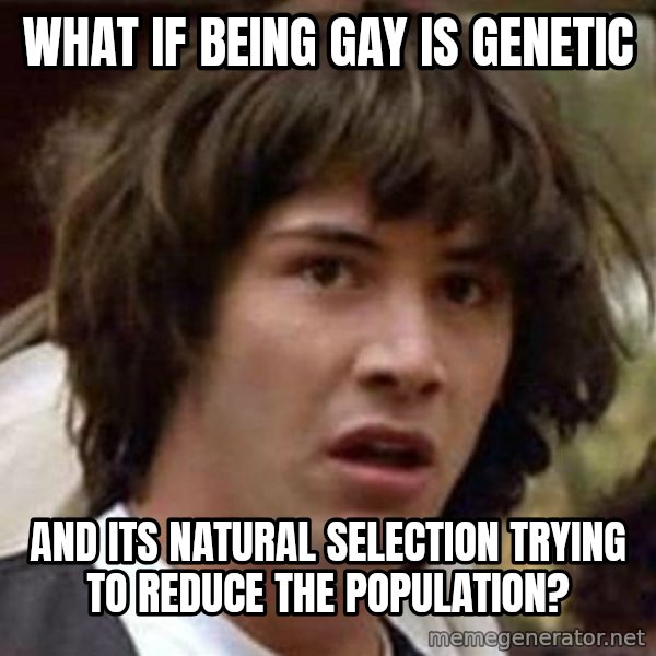 Conspiracy Keanu meme: What if being gay is genetic / and its natural selection trying to reduce the population?