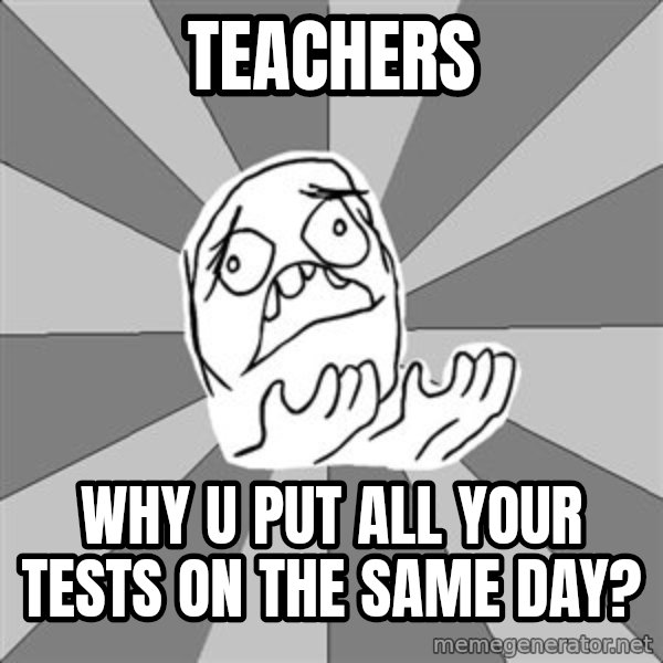 Whyyy??? meme: Teachers / Why u put all your tests on the same day?