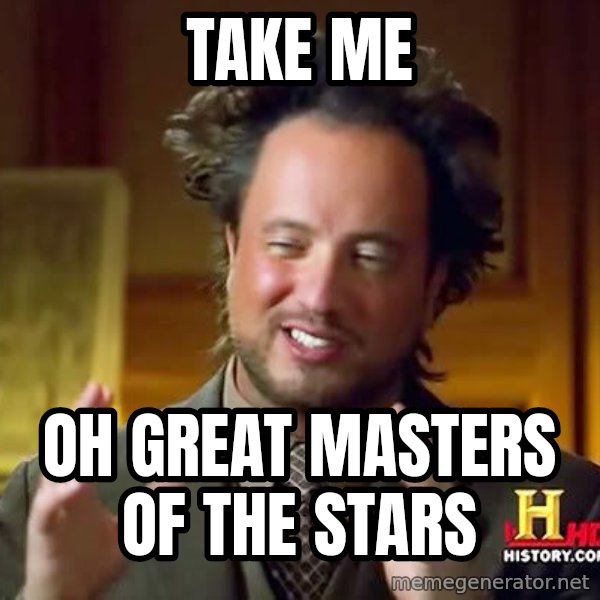 Ancient Aliens meme: Take me / oh great masters of the stars
