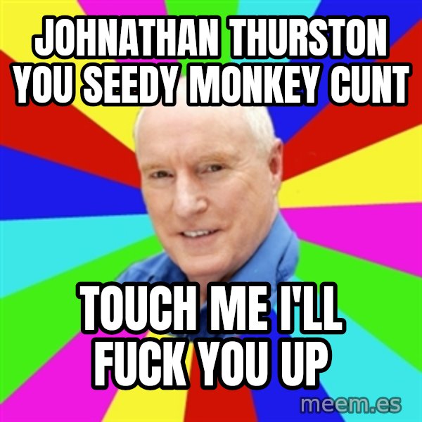 Alf Stewart meme: JohnAthaN thurston YOU SEEDY MONKEY CUNT / touch me I'll fuck you up