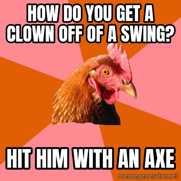 Anti Joke Chicken meme: How do you get a clown off of a swing? / hit him with an axe