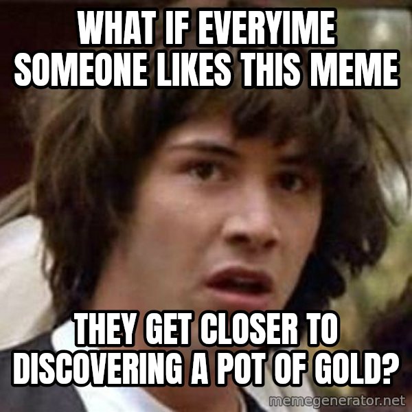 Conspiracy Keanu meme: what if everyime someone likes this meme / they get closer to discovering a pot of gold?