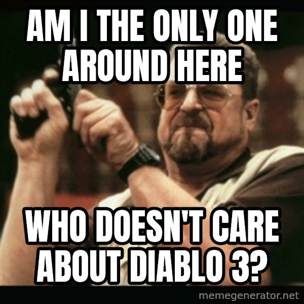 am i the only one around here meme: AM I THE ONLY ONE AROUND HERE / WHO DOESN'T CARE ABOUT DIABLO 3?