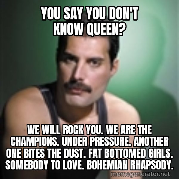 Freddie Mercury meme: You say you don't know QUeen? / We will rock you. we are the champions. under pressure. another one bites the dust. fat bottomed girls. somebody to love. bohemian rhapsody.