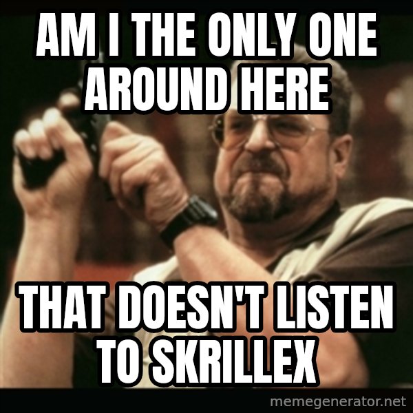 am i the only one around here meme: Am i the only one around here / that doesn't listen to skrillex