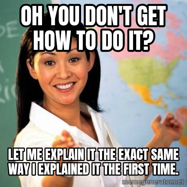 Unhelpful High School Teacher meme: Oh you don't get how to do it? / Let me explain it the exact same way I explained it the first time.