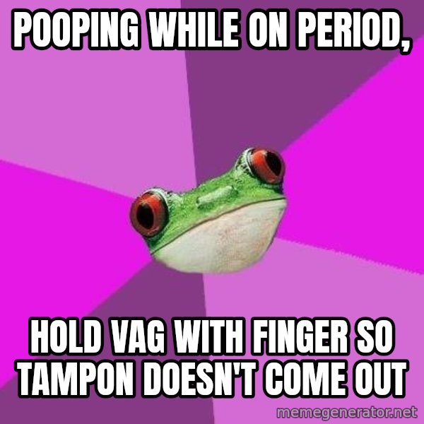 Foul Bachelorette Frog meme: pooping while on period, / hold vag with finger  so tampon doesn't come out