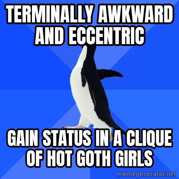 Socially Awkward Penguin meme: Terminally awkward and eccentric / gain status in  a clique of hot goth girls