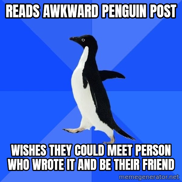 Socially Awkward Penguin meme: Reads awkward penguin post / wishes they could meet Person who wrote it and be their friend