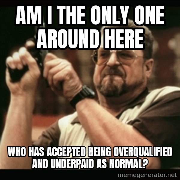 am i the only one around here meme: am i the only one around here / who has accepted being overqualified and underpaid as normal?