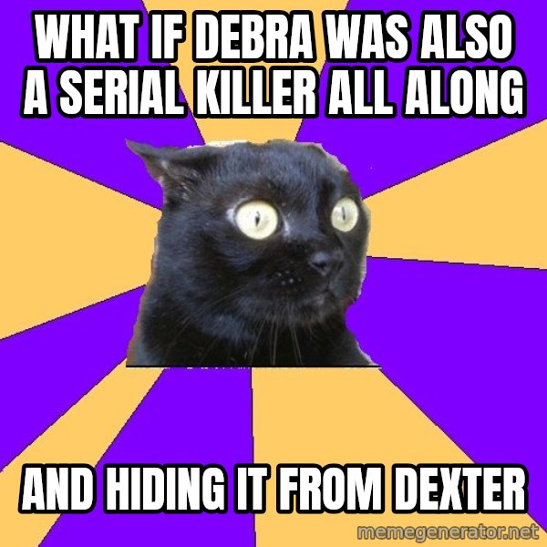 Anxiety Cat meme: what if debra was also a serial killer all along / and hiding it from dexter