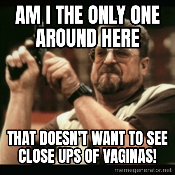 am i the only one around here meme: Am I the only one around here / That doesn't want to see close ups of vaginas!
