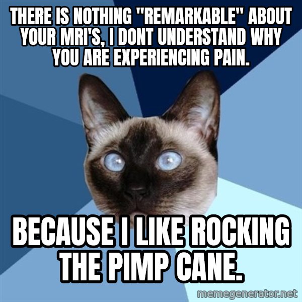 Chronic Illness Cat meme: there is nothing "remarkable" about your MRI's, I dont understand why you are experiencing pain. / Because I like rocking the pimp cane.
