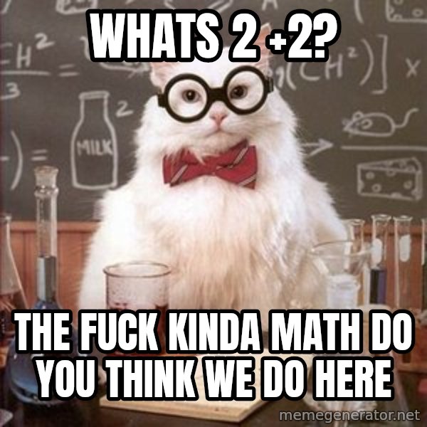 Chemistry Cat meme: WHATS 2 +2? / THE FUCK KINDA MATH DO YOU THINK WE DO HERE