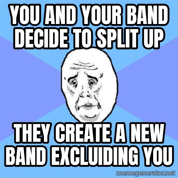 Okay Guy meme: You and your band decide to split up / THEY CREATE A NEW BAND EXCLUIDING YOU