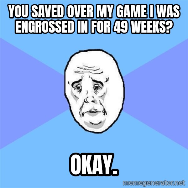 Okay Guy meme: You saved over my game i was engrossed in for 49 weeks? / okay.