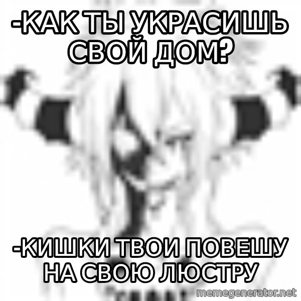 evil-nyasha meme: -КАК ТЫ УКРАСИШЬ СВОЙ ДОМ? / -КИШКИ ТВОИ ПОВЕШУ НА СВОЮ ЛЮСТРУ