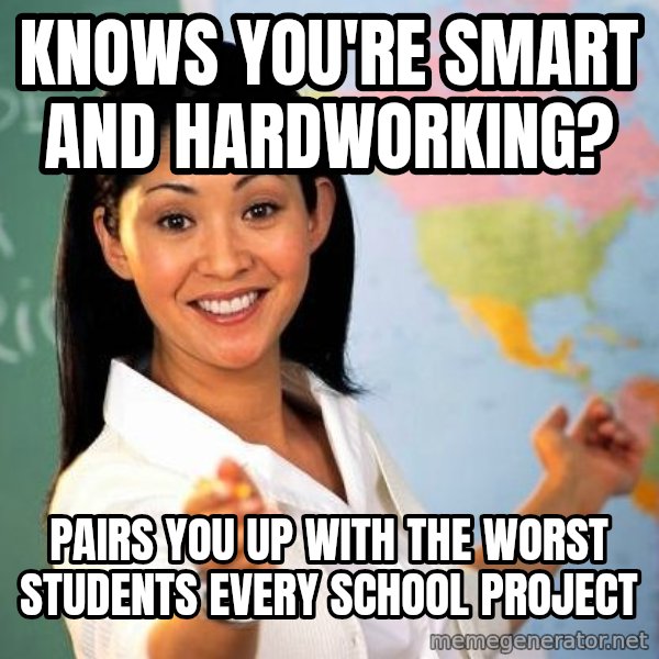 Unhelpful High School Teacher meme: Knows you're smart and hardworking? / Pairs you up with the worst students every school project
