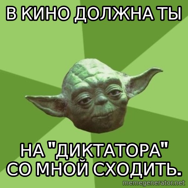 Advice Yoda Gives meme: В КИНО должна ты / НА "ДИКТАТОРА" СО МНОЙ СХОДИТЬ.