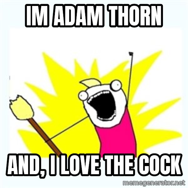 All the things meme: Im Adam thorn / and, i love the cock