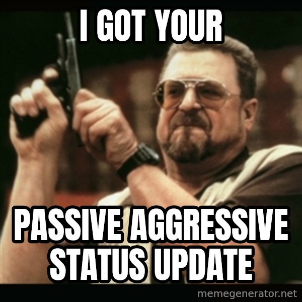 am i the only one around here meme: I got your / Passive aggressive status update