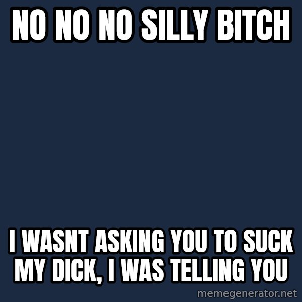 Spongebob meme: no no no silly bitch / i wasnt asking you to suck my dick, i was telling you