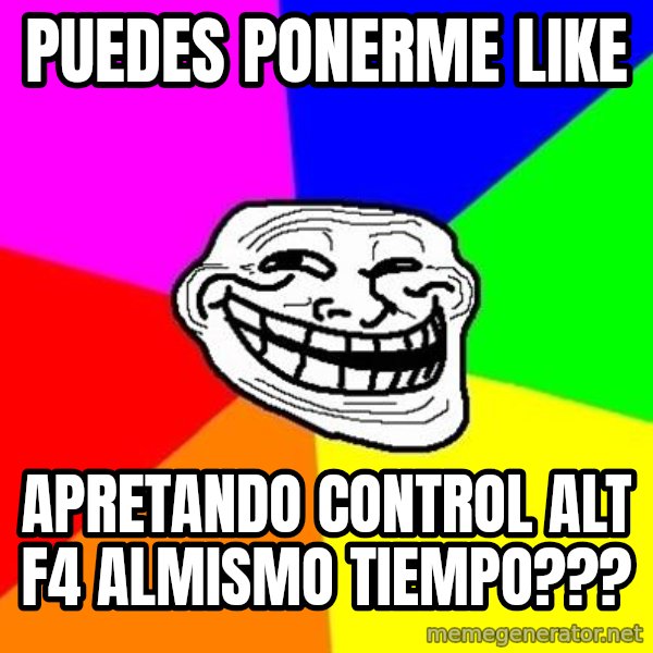 Trollface meme: puedes ponerme like / apretando control alt f4 almismo tiempo???