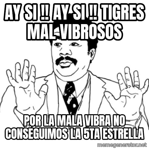 AY SI meme: Ay si !!  Ay Si !!  tigres mal vibrosos / Por la mala vibra No conseguimos la 5ta Estrella